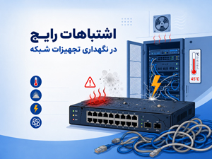اشتباهاتی که عمر تجهیزات شبکه را کوتاه می‌کنند